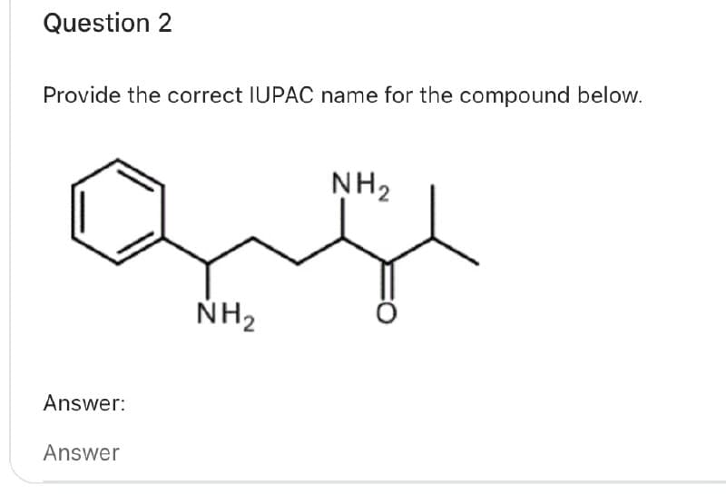 Question 2
Provide the correct IUPAC name for the compound below.
Answer:
Answer
NH2
NH2
