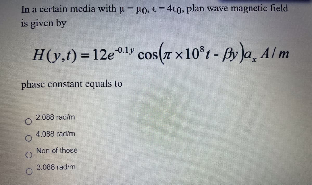 In a certain media with u = u0, €= 4c0, plan wave magnetic field
is given by
H(y,t) =12e0ly cos(7 x10°t- By Ja, Alm
%3D
phase constant equals to
2.088 rad/m
4.088 rad/m
Non of these
3.088 rad/m
