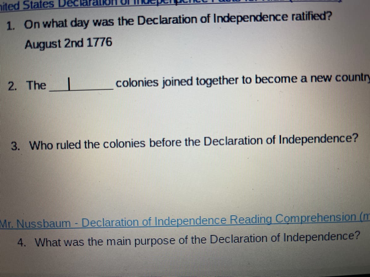 nited States
1. On what day was the Declaration of Independence ratified?
August 2nd 1776
2. The I
colonies joined together to become a new country
3. Who ruled the colonies before the Declaration of Independence?
Mr. Nussbaum - Declaration of Independence Reading Comprehension (m
4. What was the main purpose of the Declaration of Independence?