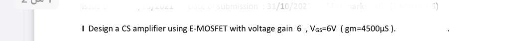 bmission 31/10/202
I Design a CS amplifier using E-MOSFET with voltage gain 6 , VGs=6V (gm-4500µs ).
