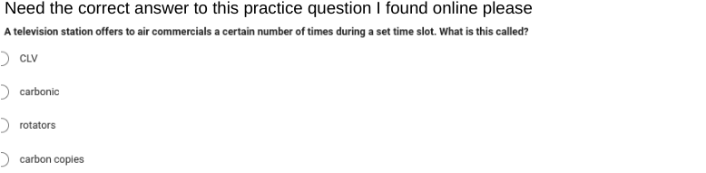 Need the correct answer to this practice question I found online please
A television station offers to air commercials a certain number of times during a set time slot. What is this called?
CLV
> carbonic
rotators
carbon copies