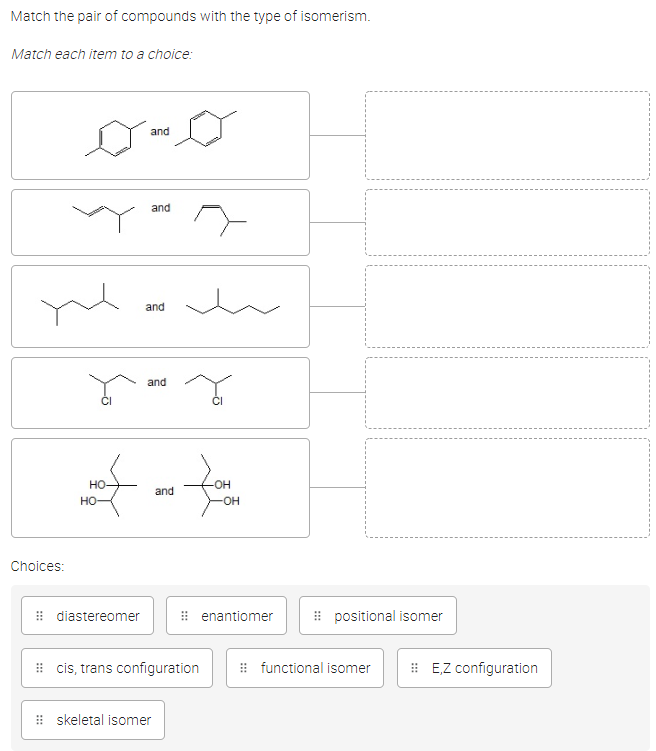 Match the pair of compounds with the type of isomerism.
Match each item to a choice:
and
and
Choices:
y
HO
HO-
and
and
CI
wom
and
-OH
enantiomer
diastereomer
#cis, trans configuration
skeletal isomer
positional isomer
functional isomer
E,Z configuration
---------------