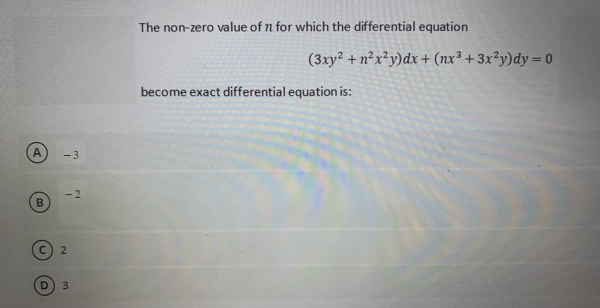 B
D
-3
-2
2
3
The non-zero value of n for which the differential equation
(3xy² + n²x²y) dx + (nx³ + 3x²y)dy = 0
become exact differential equation is: