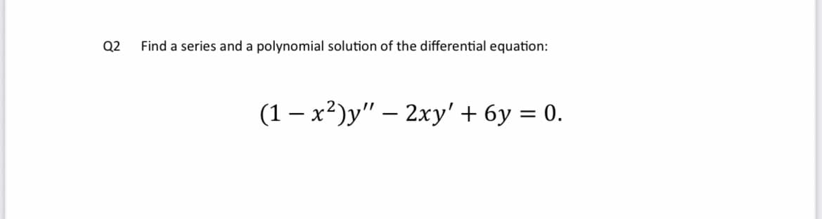 Q2
Find a series and a polynomial solution of the differential equation:
(1-x²)y" - 2xy' + 6y = 0.