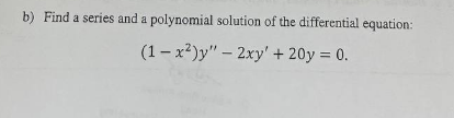 b) Find a series and a polynomial solution of the differential equation:
(1-x²)y" - 2xy' + 20y = 0.
