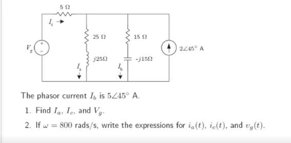 25 2
15 ?
245° A
j25N
-j15N
The phasor current I, is 5445° A.
1. Find Ia. Ie, and Vg.
2. If w = 800 rads/s, write the expressions for ia(t), ie(t), and v(t).
%3D

