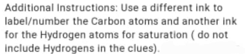 Additional Instructions: Use a different ink to
label/number the Carbon atoms and another ink
for the Hydrogen atoms for saturation ( do not
Include Hydrogens in the clues).
