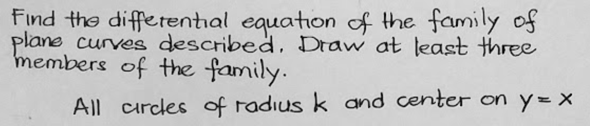 Find the differential equation f the family of
plane curves described, Draw at least three
members of the family.
All crcdes of radius k and center on y= x
