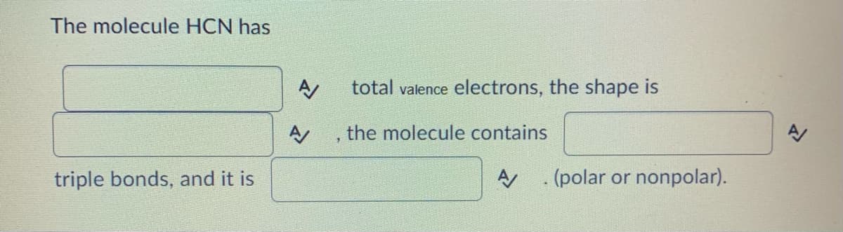 The molecule HCN has
total valence electrons, the shape is
the molecule contains
triple bonds, and it is
A .(polar or nonpolar).
