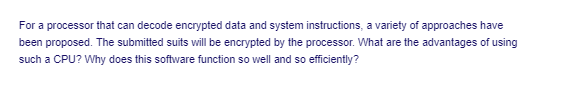 For a processor that can decode encrypted data and system instructions, a variety of approaches have
been proposed. The submitted suits will be encrypted by the processor. What are the advantages of using
such a CPU? Why does this software function so well and so efficiently?

