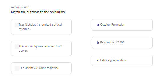 MATCHING LIST
Match the outcome to the revolution.
Tsar Nicholas II promised political
reforms.
The monarchy was removed from
power.
The Bolsheviks came to power.
a October Revolution
b Revolution of 1905
c February Revolution
