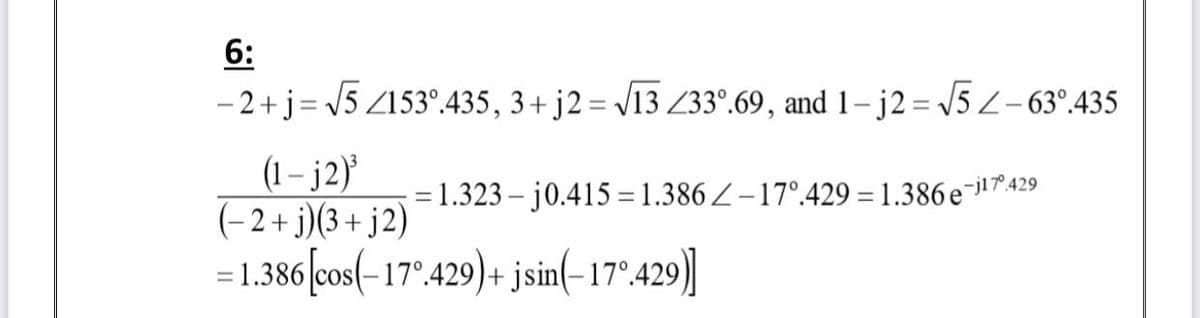 6:
- 2+j= V5 Z153°.435, 3+j2= /13 Z33°.69, and 1– j2= V5 2-63°.435
%3D
(1 – j2)}
(-2+ j)(3+ j2)
= 1.386|cos(-17°.429)+ jsin(-17°.429,
= 1.323 – j0.415 = 1.386 Z-17°.429 = 1.386 eil"429
%3D
]
