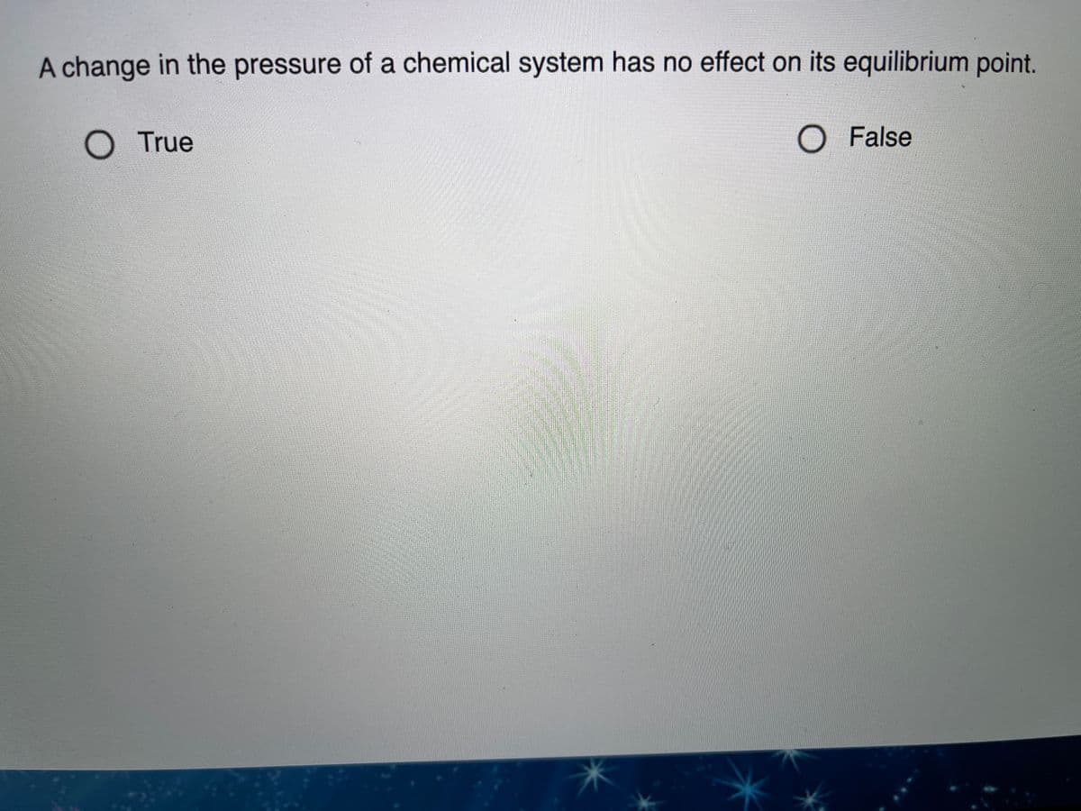 A change in the pressure of a chemical system has no effect on its equilibrium point.
True
O False
