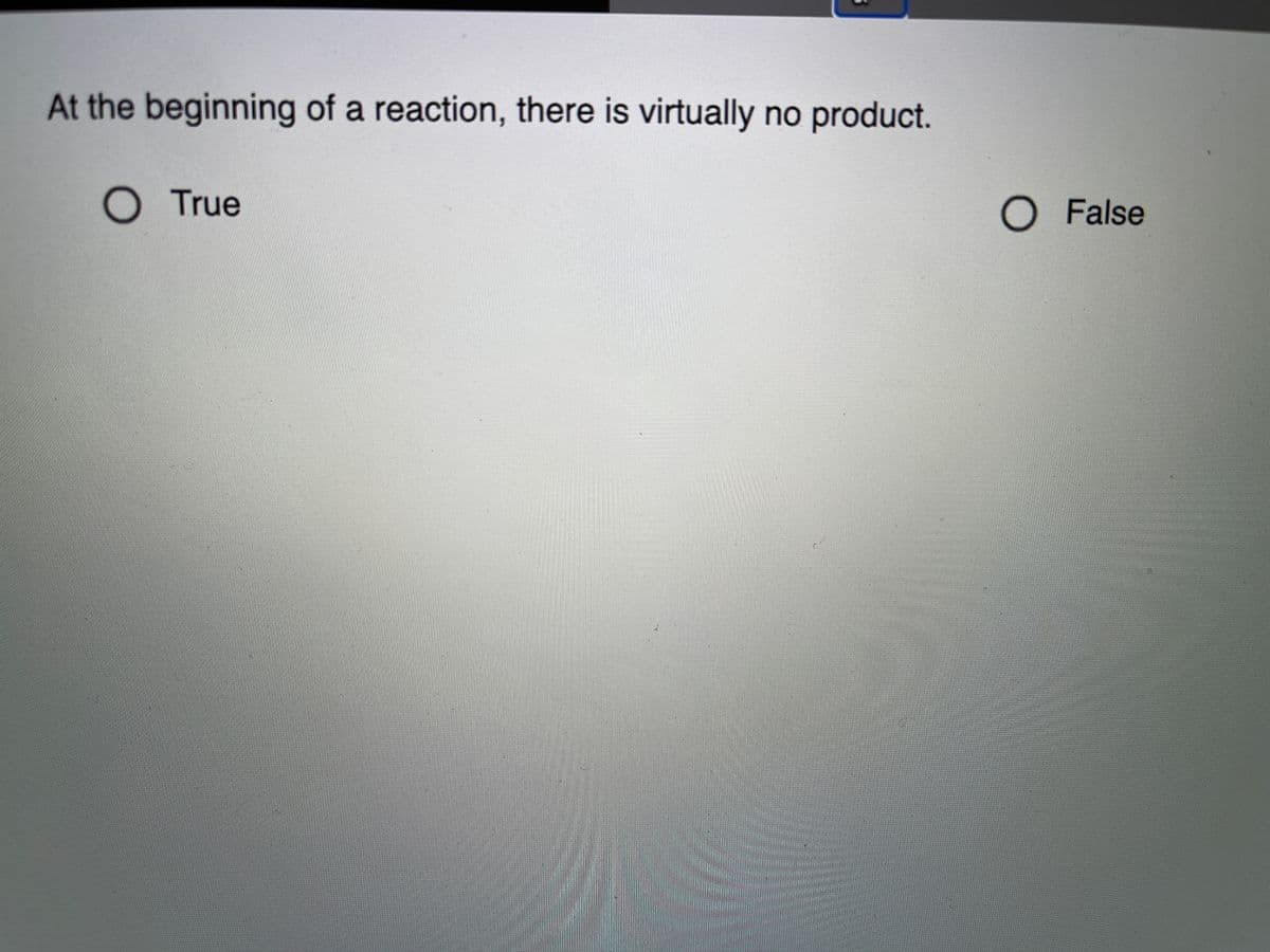 At the beginning of a reaction, there is virtually no product.
O True
O False
