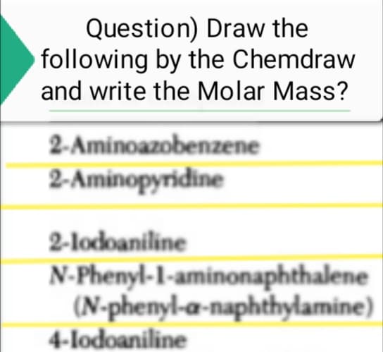Question) Draw the
following by the Chemdraw
and write the Molar Mass?
2-Aminoazobenzene
2-Aminopyridine
2-lodoaniline
N-Phenyl-1-aminonaphthalene
(N-phenyl-a-naphthylamine)
4-lodoaniline