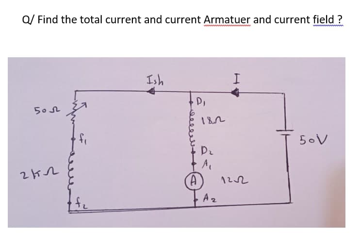 Q/ Find the total current and current Armatuer and current field ?
Ish
50L
182
fr
5.V
Dz
122
