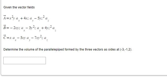 Given the vector fields
A=x²y a + 4xz a
X
y
- 5yz² az
-
B=-2xyz a - 3y²z a + 4yz²a_
X
y
Ĉ=x a_-5xy a -7xy²z az
y
Determine the volume of the parallelepiped formed by the three vectors as sides at (-3,-1,2).