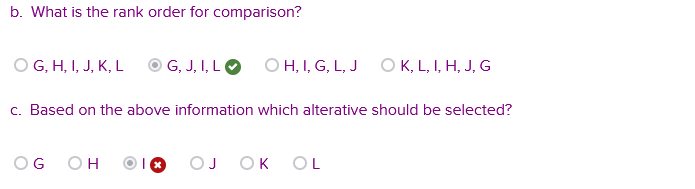 b. What is the rank order for comparison?
O G, H, I, J, K, L
G, J, I,L OH, I, G, L, J OK, L, I, H, J, G
c. Based on the above information which alterative should be selected?
OG OH
OK
OL
