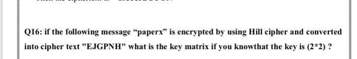 Q16: if the following message "paperx" is encrypted by using Hill cipher and converted
into cipher text "EJGPNH" what is the key matrix if you knowthat the key is (2*2) ?
