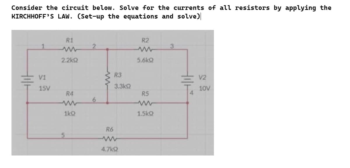 Consider the circuit below. Solve for the currents of all resistors by applying the
KIRCHHOFF'S LAW. (Set-up the equations and solve)
1
V1
15V
R1
www
2.2kQ
R4
1kQ
2
6
www
R6
R3
3.3k
4.7k92
R2
www
5.6k
R5
ww
1.5kQ
3
4
V2
10V