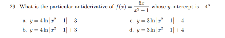 29. What is the particular antiderivative of f(x) =
6x
whose y-intercept is -4?
x² – 1
a. y = 4ln |a² – 1| – 3
b. y = 4 ln |x² – 1|+3
c. y = 3 ln |x² – 1| – 4
d. y = 3 ln |a² – 1|+4
