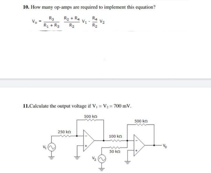 10. How many op-amps are required to implement this equation?
Ra V2
V1
R2
R3
R2 + R4
R + R3
R2
11.Calculate the output voltage if V, = V2 = 700 mV.
500 kn
500 kn
250 kn
100 kn
Vo
50 kn
