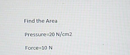 Find the Area
Pressure=20 N/cm2
Force=10 N
