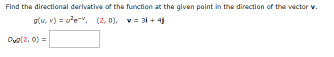 Find the directional derivative of the function at the given point in the direction of the vector v.
g(u, v) = u?e=v, (2, 0), v = 31 + 4j
Dyg(2, 0) =
