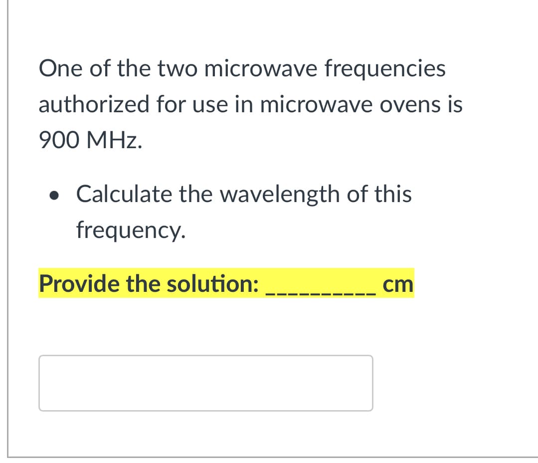One of the two microwave frequencies
authorized for use in microwave ovens is
900 MHz.
• Calculate the wavelength of this
frequency.
Provide the solution:
cm
