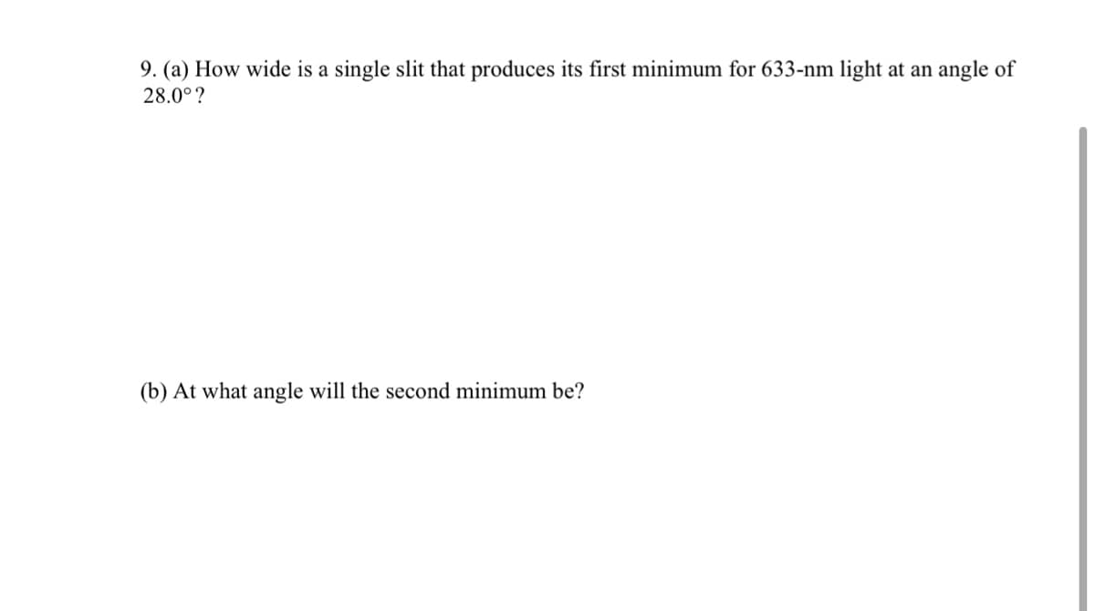9. (a) How wide is a single slit that produces its first minimum for 633-nm light at an angle of
28.0° ?
(b) At what angle will the second minimum be?
