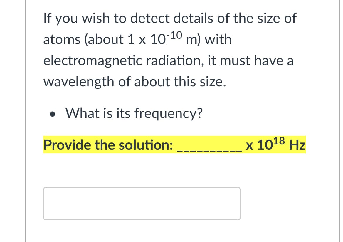 If you wish to detect details of the size of
atoms (about 1 x 10-10 m) with
electromagnetic radiation, it must have a
wavelength of about this size.
• What is its frequency?
Provide the solution:
x 1018 Hz
