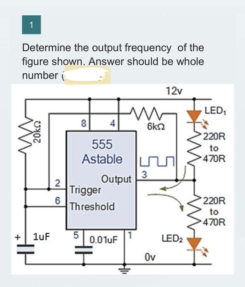 1
Determine the output frequency of the
figure shown. Answer should be whole
number (
20kΩ
1uF
2
6
8
4
555
Astable
m
Output
Trigger
Threshold
5 0.01uF 1
6k
3
Ov
12v
LED₂
LED₁
220R
to
470R
220R
to
470R