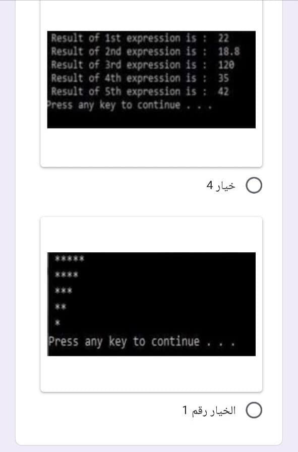 Result of 1st expression is :22
Result of 2nd expression is : 18.8
Result of 3rd expression is : 120
Result of 4th expression is : 35
Result of Sth expression is :
Press any key to continue
42
0 خيار 4
Press any key to continue
O الخيار رقم 1
