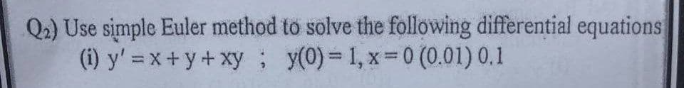 Q2) Use simple Euler method to solve the following differential equations
(i)
y'=x+y+xy;
y(0) = 1, x = 0 (0.01) 0.1