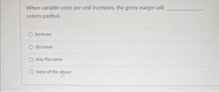 When variable costs per unit increases, the gross margin will
ceteris paribus.
increase
O decrease
stay the same
O none of the above