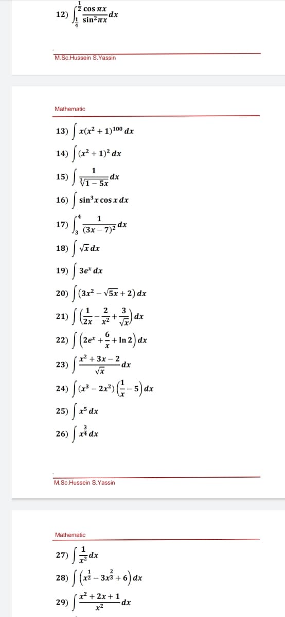(z cos nX
dx
sin?nx
12)
M.Sc.Hussein S.Yassin
Mathematic
13)
|x(x² + 1)100 dx
14)
(x2 + 1)2 dx
15) f*
1- 5x
dx
16)
sin'x cos x dx
1
17)
dx
(Зх — 7)?
18)
| Vī dx
19)
| 3e* dx
|(3x2 – V5x + 2) dx
20)
+
dx
2x x2
22)
6
+ In 2) dx
2e* +
х2 + 3х — 2
dx
23)
24)
- 2x
25)
x5 dx
26)
M.Sc.Hussein S.Yassin
Mathematic
27) dx
28)
+
x² + 2x + 1
dx
29)
x2
