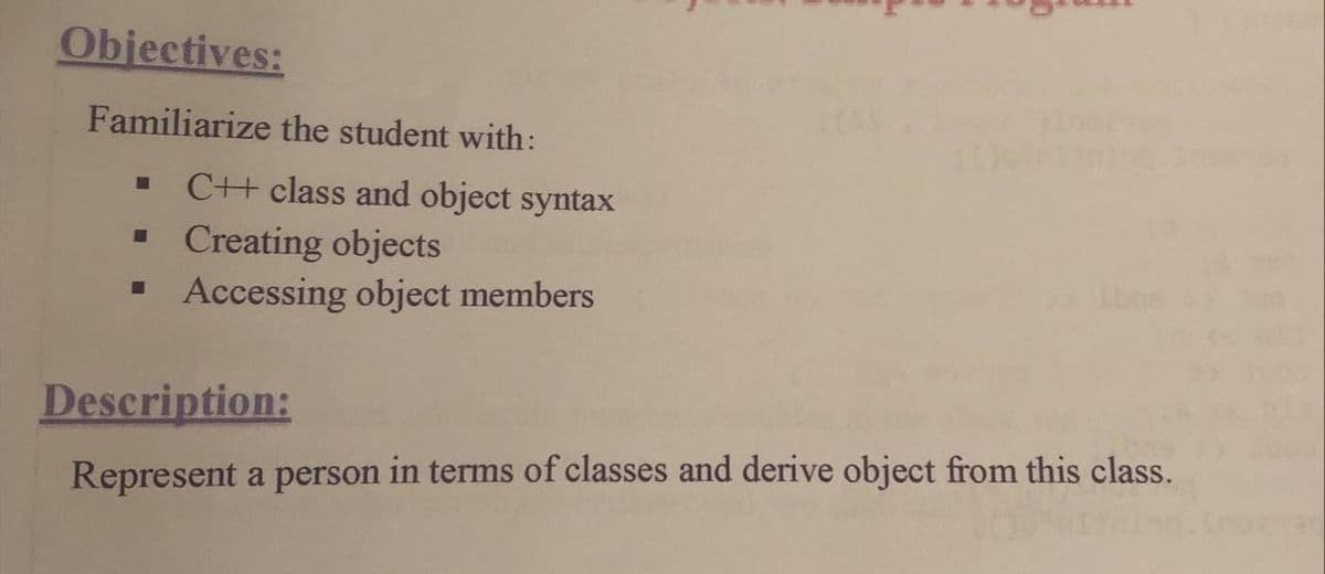 Objectives:
Familiarize the student with:
C++ class and object syntax
- Creating objects
Accessing object members
Description:
Represent a person in terms of classes and derive object from this class.

