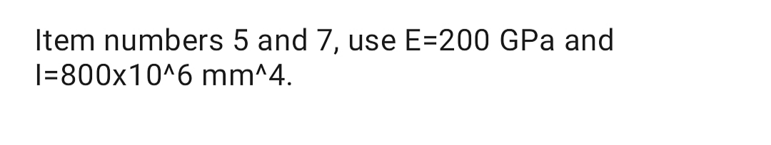 Item numbers 5 and 7, use E=200 GPa and
|=800x10^6 mm^4.
