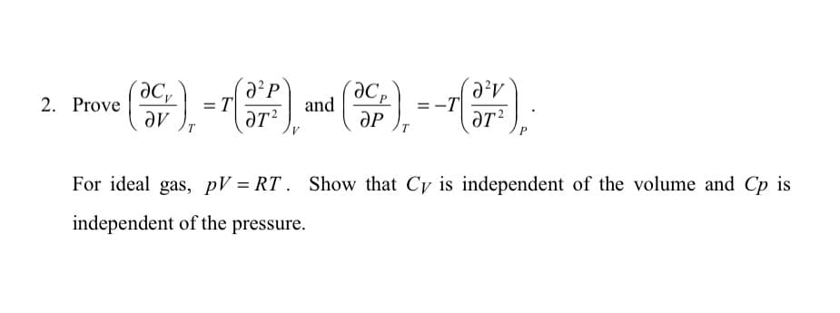 2. Prove
Әс,
ar
T
=T
Ә2Р
ат2
and
P
(әр), -
T
Ə²И
ӘT2
For ideal gas, pV=RT. Show that Cy is independent of the volume and Cp is
independent of the pressure.