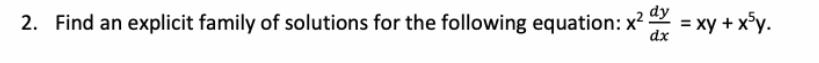 2. Find an explicit family of solutions for the following equation: x?
= xy + x°y.

