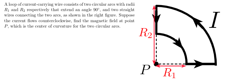 A loop of current-carrying wire consists of two circular arcs with radii
Rị and R2 respectively that extend an angle 90°, and two straight
wires connecting the two arcs, as shown in the right figure. Suppose
the current flows counterclockwise, find the magnetic field at point
R2
P, which is the center of curvature for the two circular arcs.
PR
