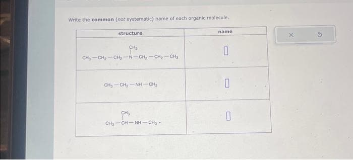 Write the common (not systematic) name of each organic molecule.
structure
CH₂
CH₂ CH₂-CH₂-N-CH₂-CH₂-CH₂
CH, CH, NH CHI
CH₂
CH₂ CHÍNH CH
name
0
0
0