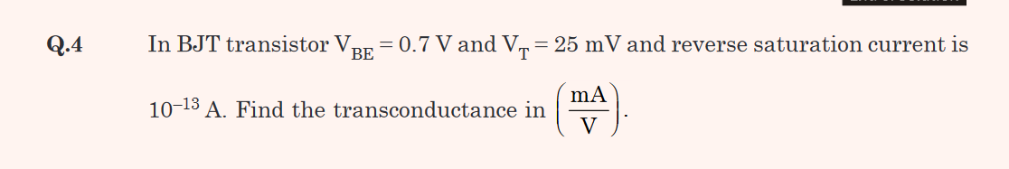 Q.4
In BJT transistor V₁ = 0.7 V and V₁ = 25 mV and reverse saturation current is
BE
mA
10-13 A. Find the transconductance in (A).
V