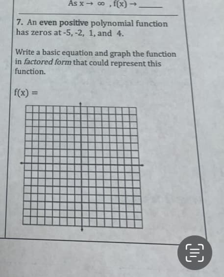 As x→ ∞o, f(x) →
7. An even positive polynomial function
has zeros at -5, -2, 1, and 4.
Write a basic equation and graph the function
in factored form that could represent this
function.
f(x) =
€