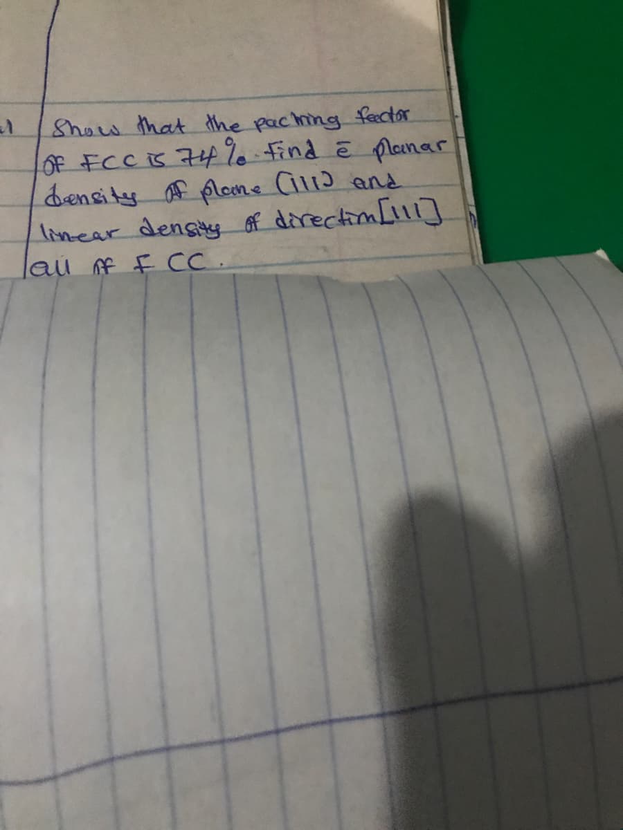 Show that the paching fector
OF FCC is 74 %0 Find ē plaanar
density f fleone Cil12 and
lincar densiy of directim[l1]
lau f F C.
