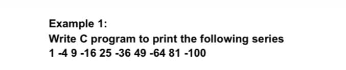 Example 1:
Write C program to print the following series
1-4 9 -16 25 -36 49 -64 81 -100
