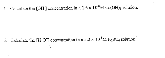 5. Calculate the [OH] concentration in a 1.6 x 10M Ca(OH)2 solution.
6. Calculate the [H;O*] concentration in a 5.2 x 10 M H,SO4 solution.
