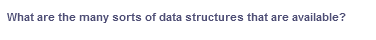 What are the many sorts of data structures that are available?
