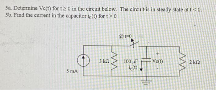 5a. Determine Vc(t) for t20 in the circuit below. The circuit is in steady state at t <0.
5b. Find the current in the capacitor ic(t) for t> 0
5 mA
3 ΚΩ
M
@t-0
t
100 μF
ic(t)
16 11
Vc(t)
M
2 ΚΩ