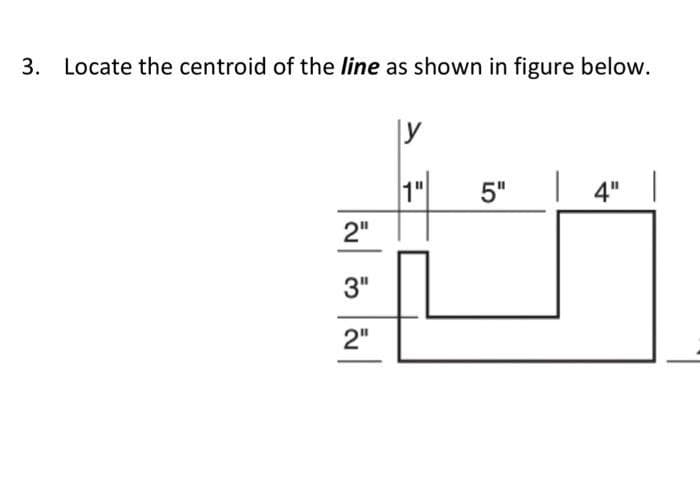 3. Locate the centroid of the line as shown in figure below.
2"
3"
2"
|y
1"
5" | 4" |